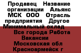 Продавец › Название организации ­ Альянс-МСК, ООО › Отрасль предприятия ­ Другое › Минимальный оклад ­ 5 000 - Все города Работа » Вакансии   . Московская обл.,Красноармейск г.